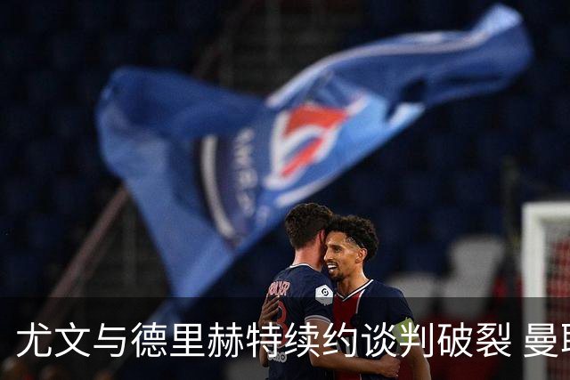 尤文与德里赫特续约谈判破裂 曼联切尔西对他有意